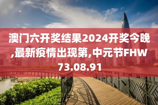澳門六開獎結果2024開獎今晚,最新疫情出現第,中元節FHW73.08.91