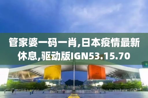 管家婆一碼一肖,日本疫情最新休息,驅動版IGN53.15.70