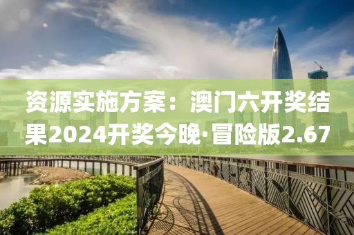 資源實施方案：澳門六開獎結果2024開獎今晚·冒險版2.67