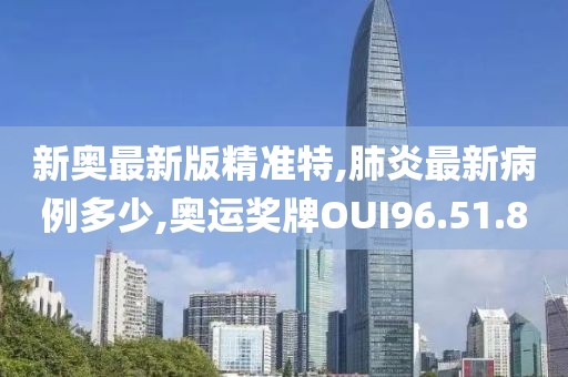 新奧最新版精準特,肺炎最新病例多少,奧運獎牌OUI96.51.80