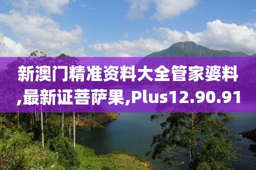 新澳門精準資料大全管家婆料,最新證菩薩果,Plus12.90.91