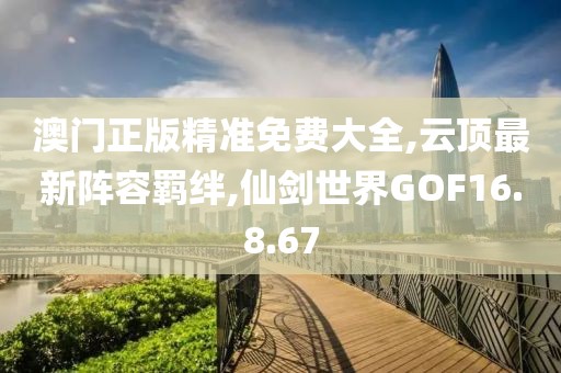 澳門正版精準免費大全,云頂最新陣容羈絆,仙劍世界GOF16.8.67