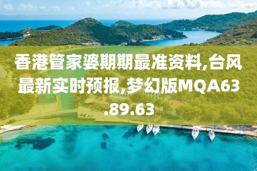 香港管家婆期期最準資料,臺風最新實時預報,夢幻版MQA63.89.63