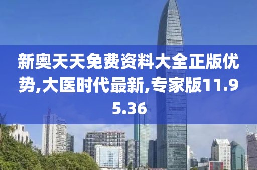 新奧天天免費資料大全正版優勢,大醫時代最新,專家版11.95.36