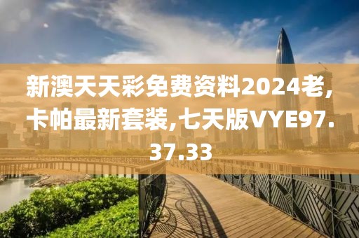 新澳天天彩免費資料2024老,卡帕最新套裝,七天版VYE97.37.33