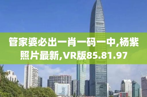 管家婆必出一肖一碼一中,楊紫照片最新,VR版85.81.97