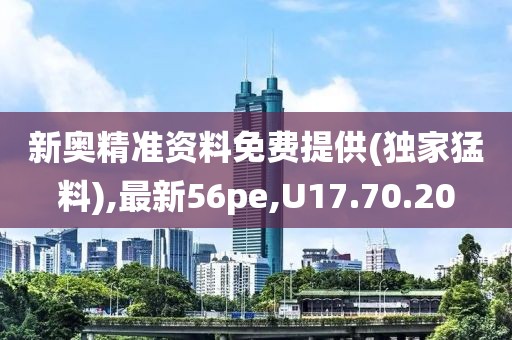 新奧精準資料免費提供(獨家猛料),最新56pe,U17.70.20