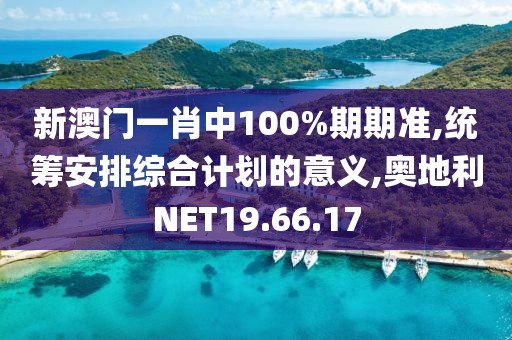 新澳門一肖中100%期期準,統籌安排綜合計劃的意義,奧地利NET19.66.17
