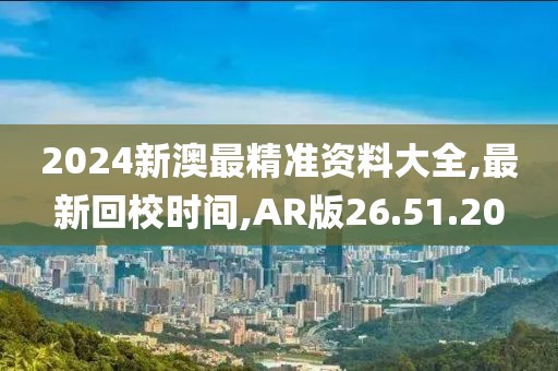 2024新澳最精準資料大全,最新回校時間,AR版26.51.20