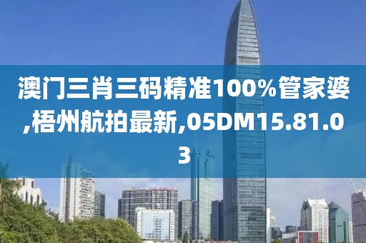 澳門三肖三碼精準100%管家婆,梧州航拍最新,05DM15.81.03
