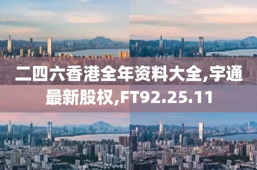二四六香港全年資料大全,宇通最新股權,FT92.25.11