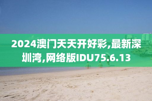 2024澳門天天開好彩,最新深圳灣,網絡版IDU75.6.13
