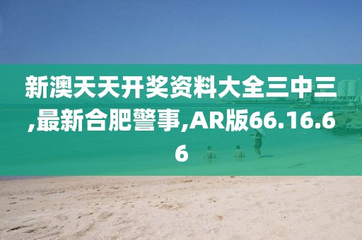 新澳天天開獎資料大全三中三,最新合肥警事,AR版66.16.66