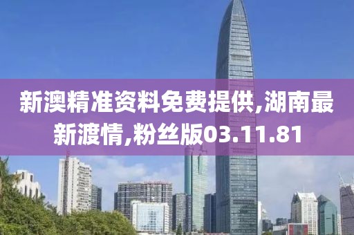 新澳精準資料免費提供,湖南最新渡情,粉絲版03.11.81