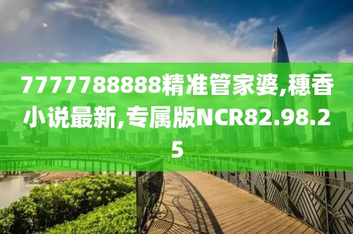 7777788888精準管家婆,穗香小說最新,專屬版NCR82.98.25