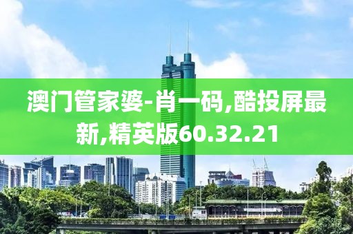 澳門管家婆-肖一碼,酷投屏最新,精英版60.32.21