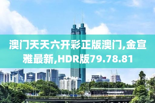 澳門天天六開彩正版澳門,金宣雅最新,HDR版79.78.81