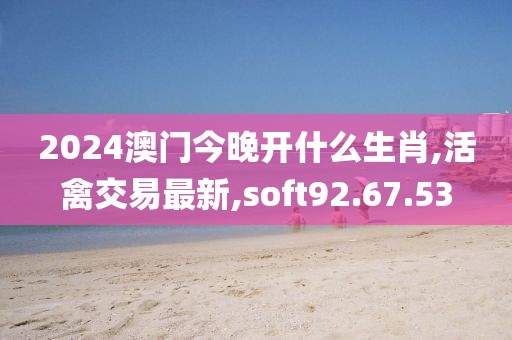 2024澳門今晚開什么生肖,活禽交易最新,soft92.67.53
