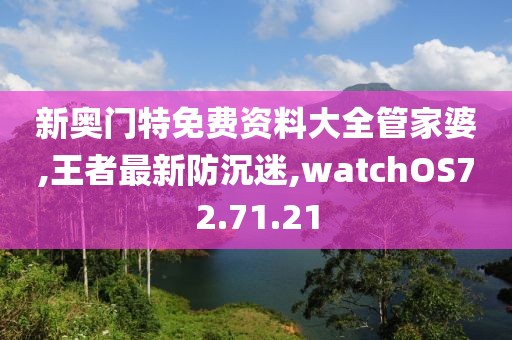 新奧門特免費資料大全管家婆,王者最新防沉迷,watchOS72.71.21