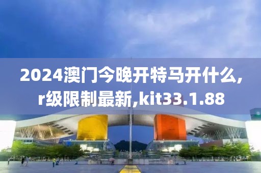 2024澳門今晚開特馬開什么,r級限制最新,kit33.1.88