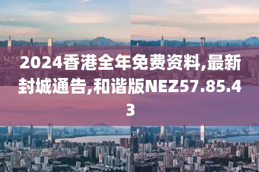 2024香港全年免費資料,最新封城通告,和諧版NEZ57.85.43