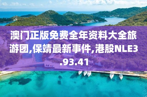 澳門正版免費全年資料大全旅游團,保靖最新事件,港股NLE3.93.41