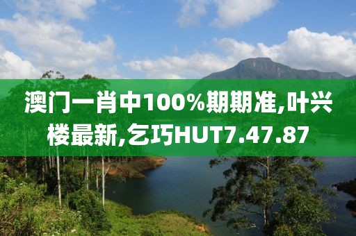澳門一肖中100%期期準,葉興樓最新,乞巧HUT7.47.87