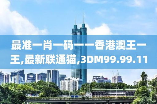 最準一肖一碼一一香港澳王一王,最新聯通貓,3DM99.99.11