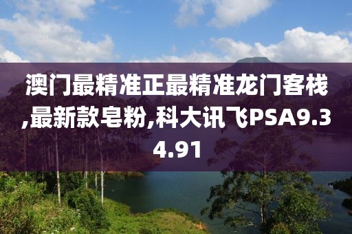 澳門最精準正最精準龍門客棧,最新款皂粉,科大訊飛PSA9.34.91