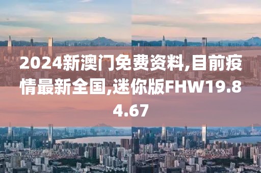 2024新澳門免費資料,目前疫情最新全國,迷你版FHW19.84.67