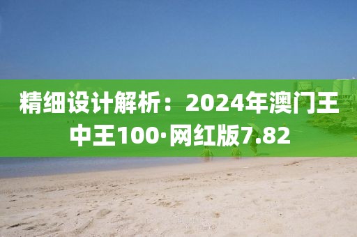 精細設計解析：2024年澳門王中王100·網紅版7.82