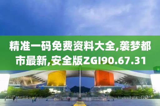精準一碼免費資料大全,襲夢都市最新,安全版ZGI90.67.31