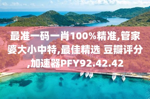 最準一碼一肖100%精準,管家婆大小中特,最佳精選 豆瓣評分,加速器PFY92.42.42