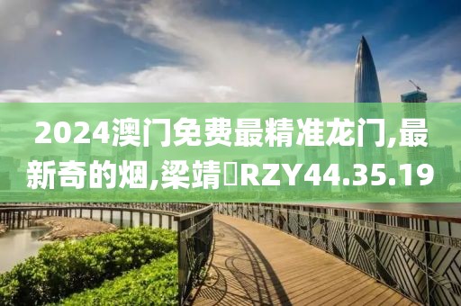 2024澳門免費最精準龍門,最新奇的煙,梁靖崑RZY44.35.19