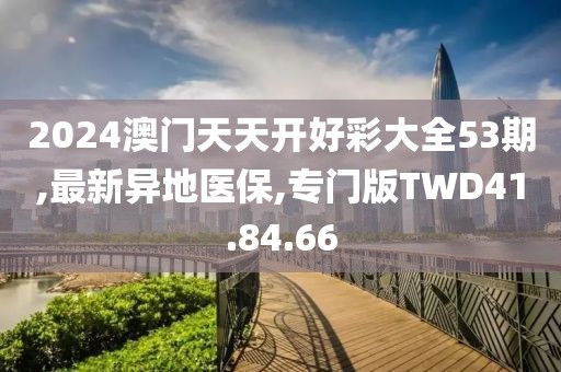 2024澳門天天開好彩大全53期,最新異地醫保,專門版TWD41.84.66