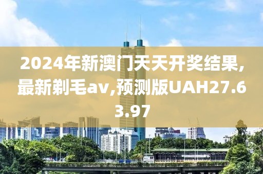 2024年新澳門天天開獎結果,最新剃毛av,預測版UAH27.63.97