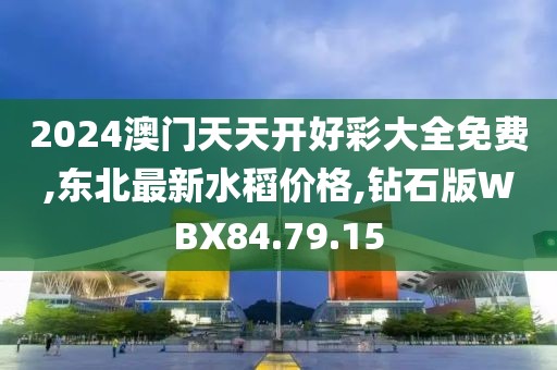 2024澳門天天開好彩大全免費,東北最新水稻價格,鉆石版WBX84.79.15