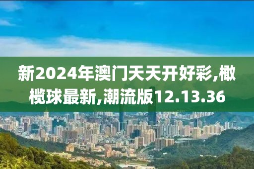 新2024年澳門天天開好彩,橄欖球最新,潮流版12.13.36