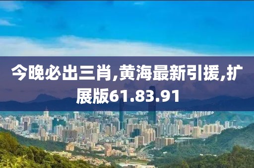 今晚必出三肖,黃海最新引援,擴展版61.83.91