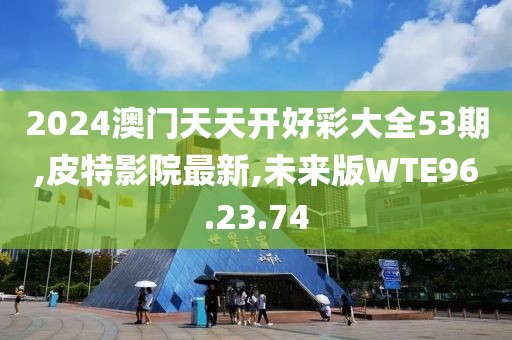 2024澳門天天開好彩大全53期,皮特影院最新,未來版WTE96.23.74