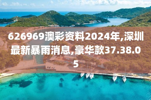 626969澳彩資料2024年,深圳最新暴雨消息,豪華款37.38.05