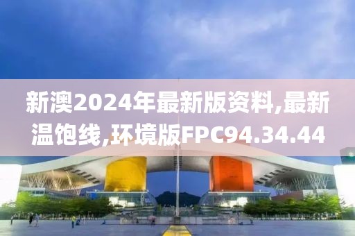新澳2024年最新版資料,最新溫飽線,環境版FPC94.34.44
