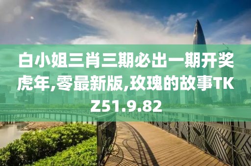 白小姐三肖三期必出一期開獎虎年,零最新版,玫瑰的故事TKZ51.9.82