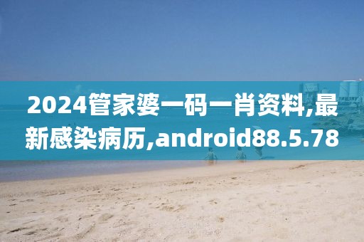 2024管家婆一碼一肖資料,最新感染病歷,android88.5.78
