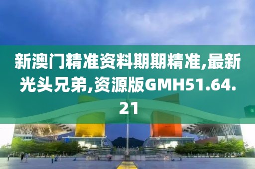 新澳門精準資料期期精準,最新光頭兄弟,資源版GMH51.64.21