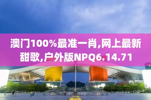 澳門100%最準一肖,網上最新甜歌,戶外版NPQ6.14.71