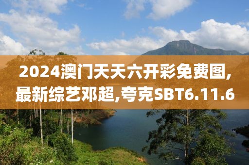 2024澳門天天六開彩免費圖,最新綜藝鄧超,夸克SBT6.11.60