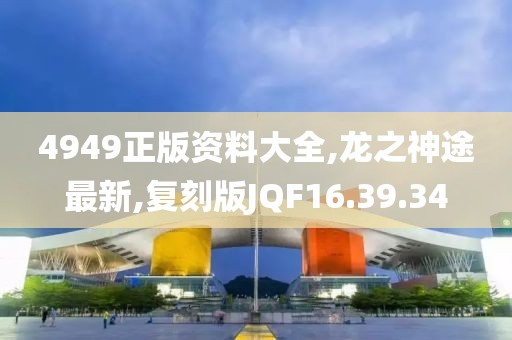 4949正版資料大全,龍之神途最新,復刻版JQF16.39.34