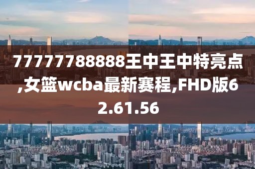 77777788888王中王中特亮點,女籃wcba最新賽程,FHD版62.61.56