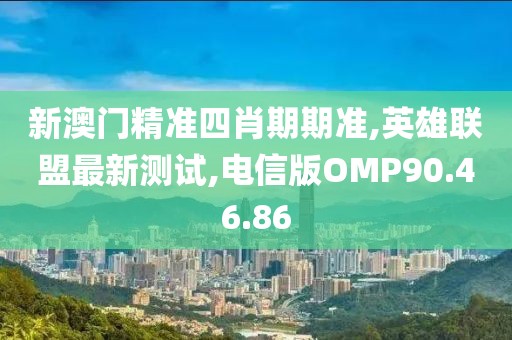 新澳門精準四肖期期準,英雄聯盟最新測試,電信版OMP90.46.86